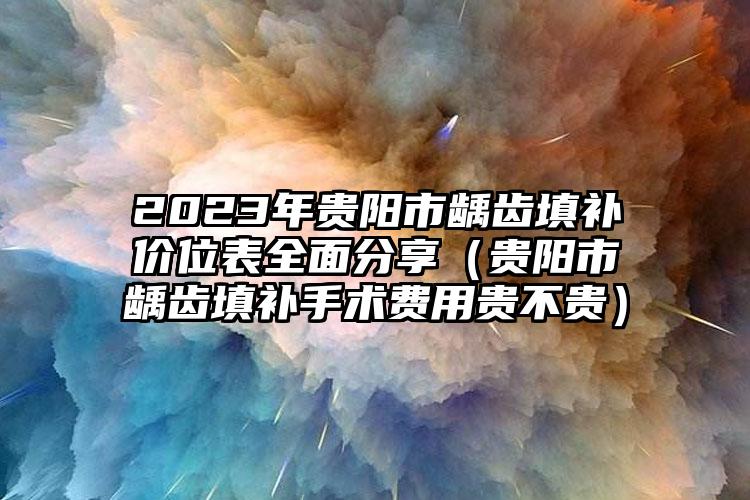 2023年贵阳市龋齿填补价位表全面分享（贵阳市龋齿填补手术费用贵不贵）