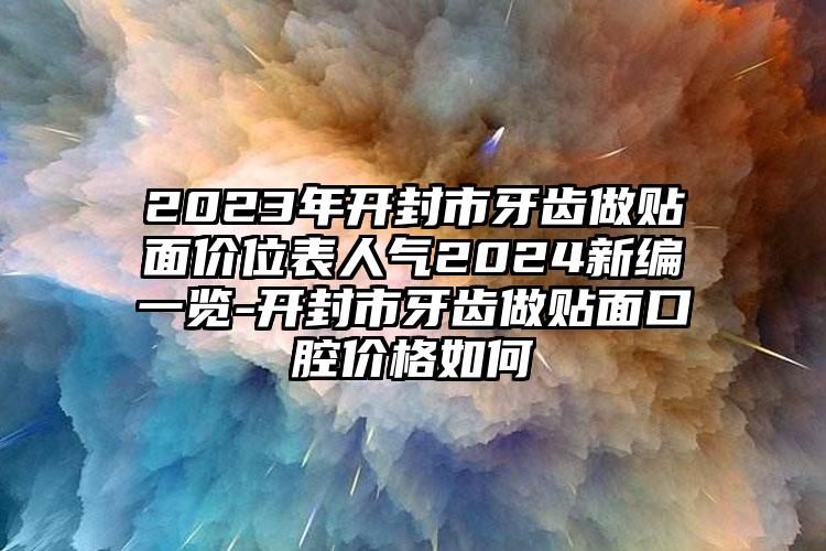 2023年开封市牙齿做贴面价位表人气2024新编一览-开封市牙齿做贴面口腔价格如何