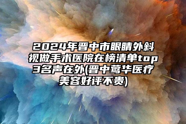 2024年晋中市眼睛外斜视做手术医院在榜清单top3名声在外(晋中莺华医疗美容好评不贵)