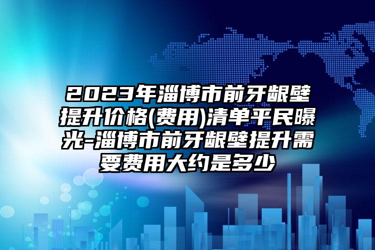 2023年淄博市前牙龈壁提升价格(费用)清单平民曝光-淄博市前牙龈壁提升需要费用大约是多少