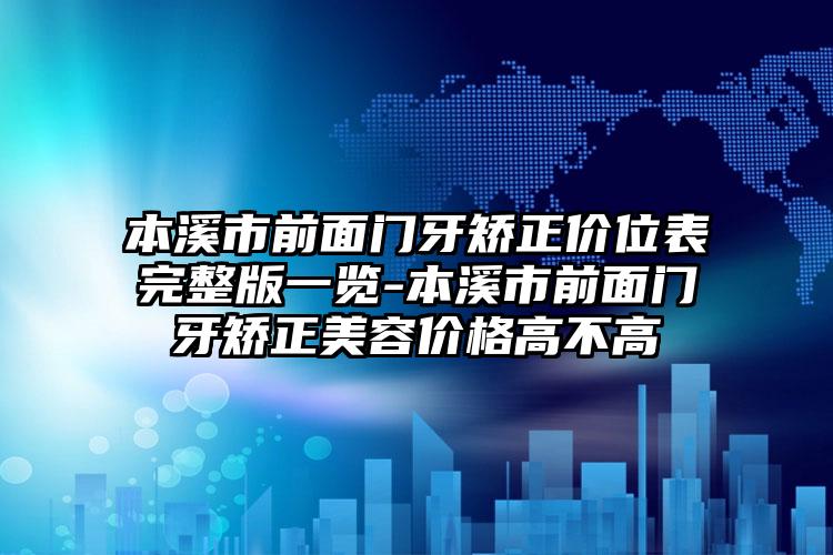 本溪市前面门牙矫正价位表完整版一览-本溪市前面门牙矫正美容价格高不高