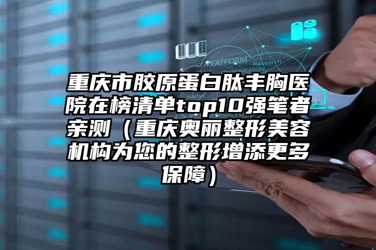 重庆市胶原蛋白肽丰胸医院在榜清单top10强笔者亲测（重庆奥丽整形美容机构为您的整形增添更多保障）