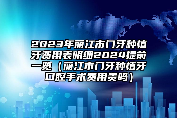 2023年丽江市门牙种植牙费用表明细2024提前一览（丽江市门牙种植牙口腔手术费用贵吗）