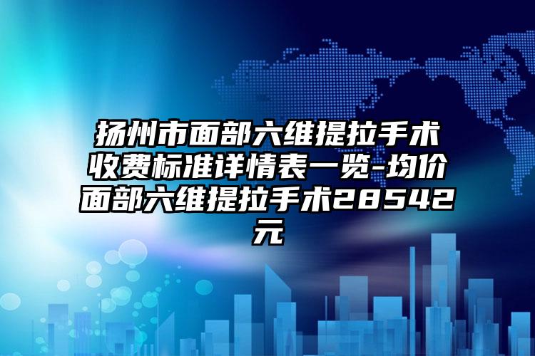 扬州市面部六维提拉手术收费标准详情表一览-均价面部六维提拉手术28542元