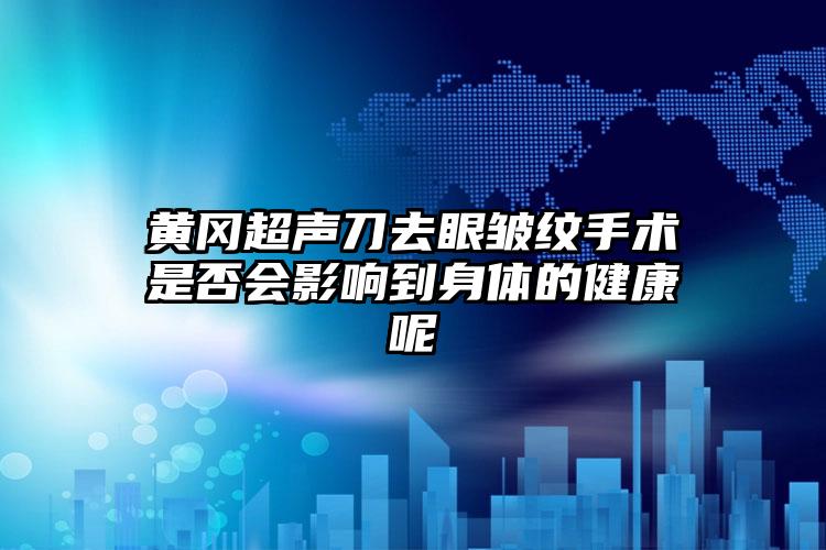 黄冈超声刀去眼皱纹手术是否会影响到身体的健康呢