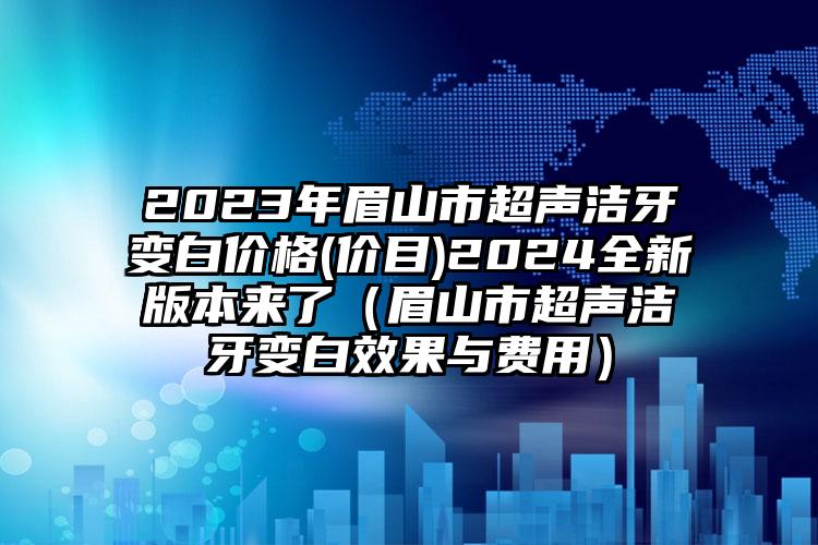 2023年眉山市超声洁牙变白价格(价目)2024全新版本来了（眉山市超声洁牙变白效果与费用）