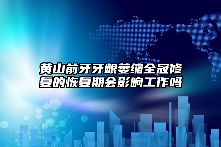 黄山前牙牙龈萎缩全冠修复的恢复期会影响工作吗