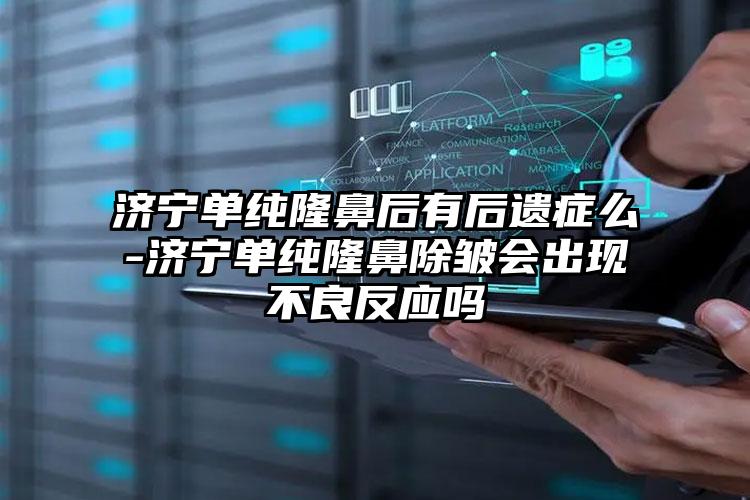 济宁单纯隆鼻后有后遗症么-济宁单纯隆鼻除皱会出现不良反应吗