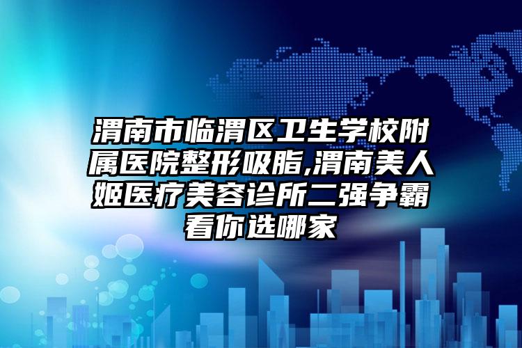 渭南市临渭区卫生学校附属医院整形吸脂,渭南美人姬医疗美容诊所二强争霸看你选哪家