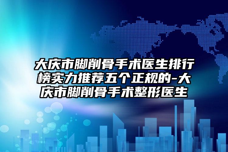 大庆市脚削骨手术医生排行榜实力推荐五个正规的-大庆市脚削骨手术整形医生