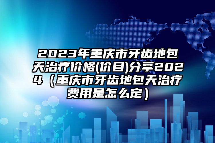 2023年重庆市牙齿地包天治疗价格(价目)分享2024（重庆市牙齿地包天治疗费用是怎么定）