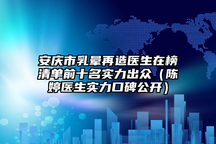 安庆市乳晕再造医生在榜清单前十名实力出众（陈婷医生实力口碑公开）