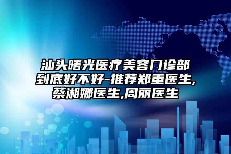 汕头曙光医疗美容门诊部到底好不好-推荐郑重医生,蔡湘娜医生,周丽医生