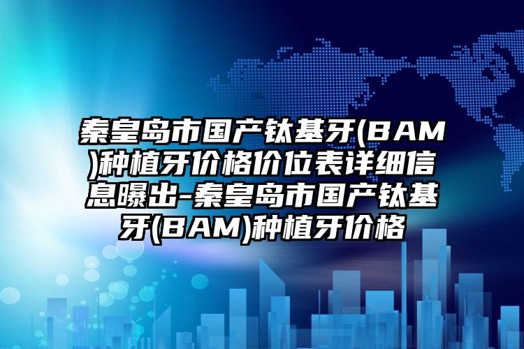 秦皇岛市国产钛基牙(BAM)种植牙价格价位表详细信息曝出-秦皇岛市国产钛基牙(BAM)种植牙价格