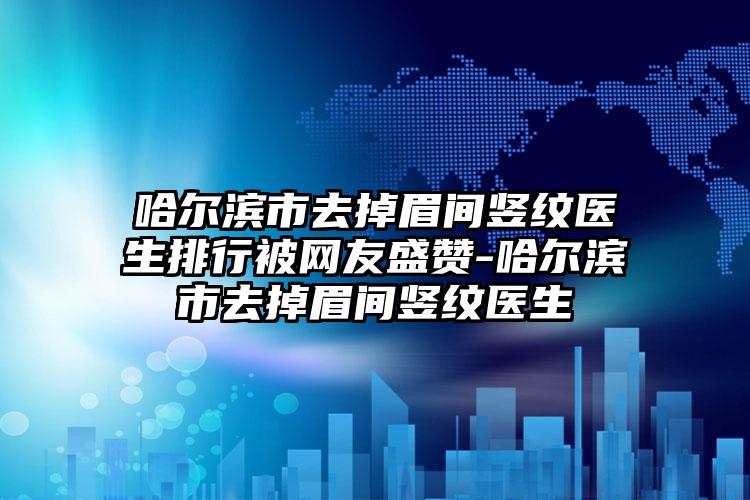 哈尔滨市去掉眉间竖纹医生排行被网友盛赞-哈尔滨市去掉眉间竖纹医生