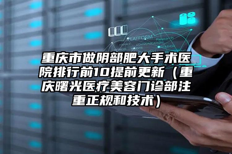 重庆市做阴部肥大手术医院排行前10提前更新（重庆曙光医疗美容门诊部注重正规和技术）