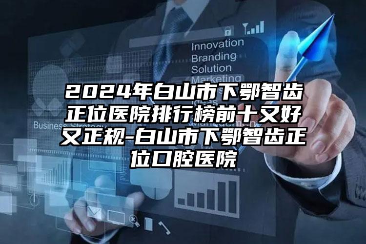 2024年白山市下鄂智齿正位医院排行榜前十又好又正规-白山市下鄂智齿正位口腔医院