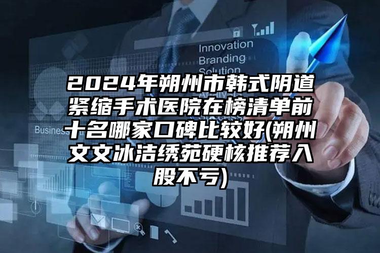 2024年朔州市韩式阴道紧缩手术医院在榜清单前十名哪家口碑比较好(朔州文文冰洁绣苑硬核推荐入股不亏)