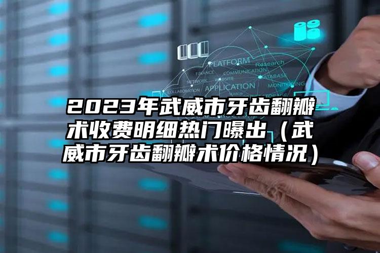 2023年武威市牙齿翻瓣术收费明细热门曝出（武威市牙齿翻瓣术价格情况）