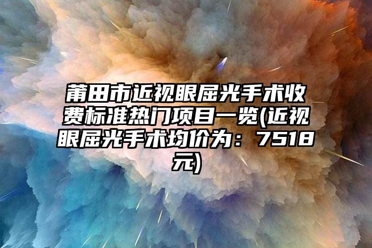 莆田市近视眼屈光手术收费标准热门项目一览(近视眼屈光手术均价为：7518元)