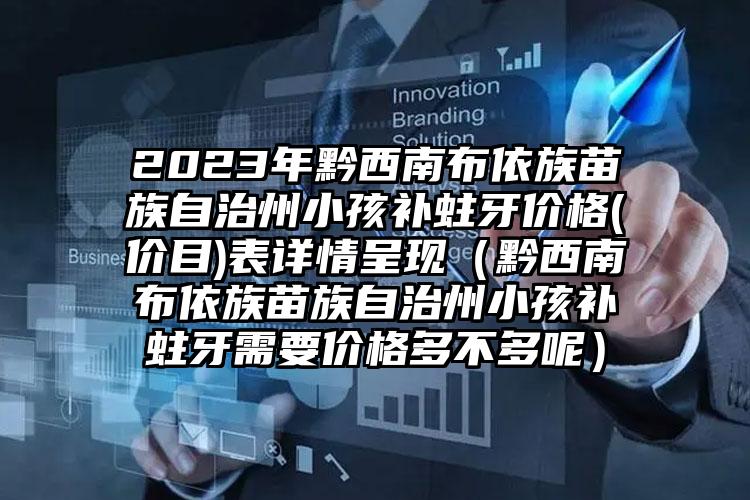 2023年黔西南布依族苗族自治州小孩补蛀牙价格(价目)表详情呈现（黔西南布依族苗族自治州小孩补蛀牙需要价格多不多呢）