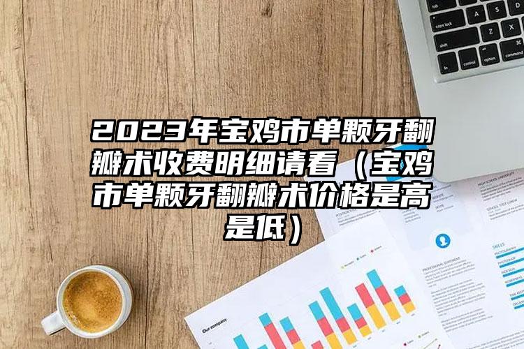 2023年宝鸡市单颗牙翻瓣术收费明细请看（宝鸡市单颗牙翻瓣术价格是高是低）