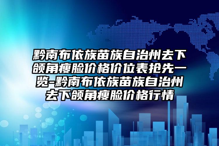 黔南布依族苗族自治州去下颌角瘦脸价格价位表抢先一览-黔南布依族苗族自治州去下颌角瘦脸价格行情