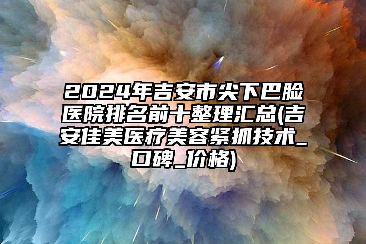 2024年吉安市尖下巴脸医院排名前十整理汇总(吉安佳美医疗美容紧抓技术_口碑_价格)