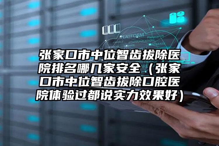 张家口市中位智齿拔除医院排名哪几家安全（张家口市中位智齿拔除口腔医院体验过都说实力效果好）