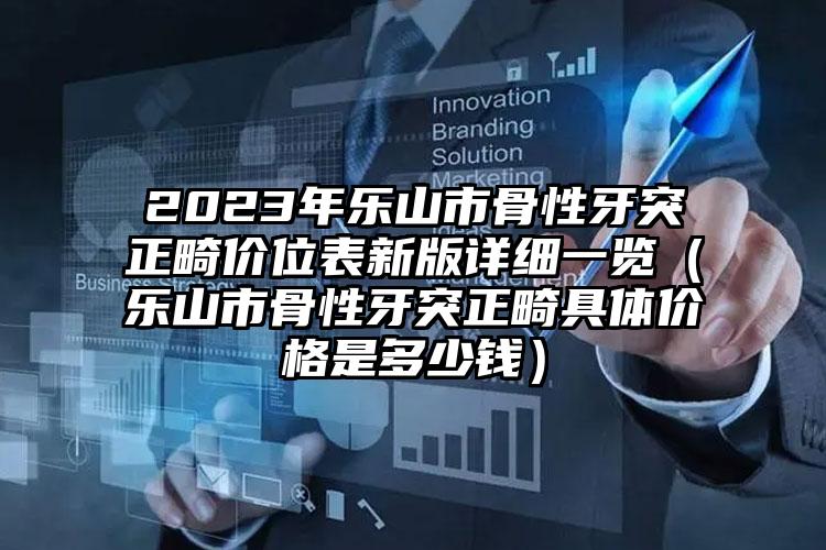 2023年乐山市骨性牙突正畸价位表新版详细一览（乐山市骨性牙突正畸具体价格是多少钱）