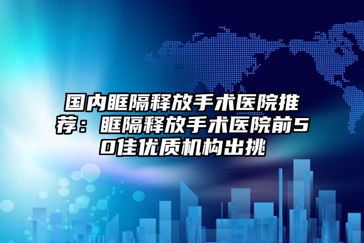 国内眶隔释放手术医院推荐：眶隔释放手术医院前50佳优质机构出挑