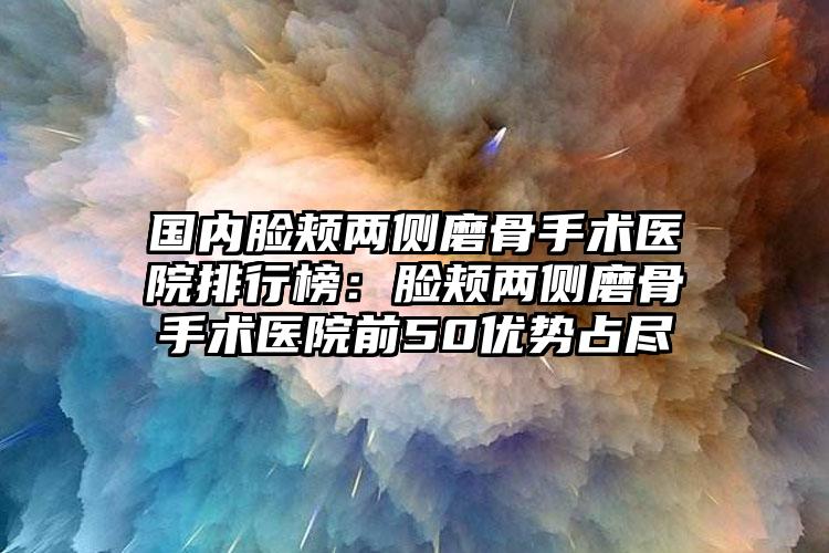 国内脸颊两侧磨骨手术医院排行榜：脸颊两侧磨骨手术医院前50优势占尽