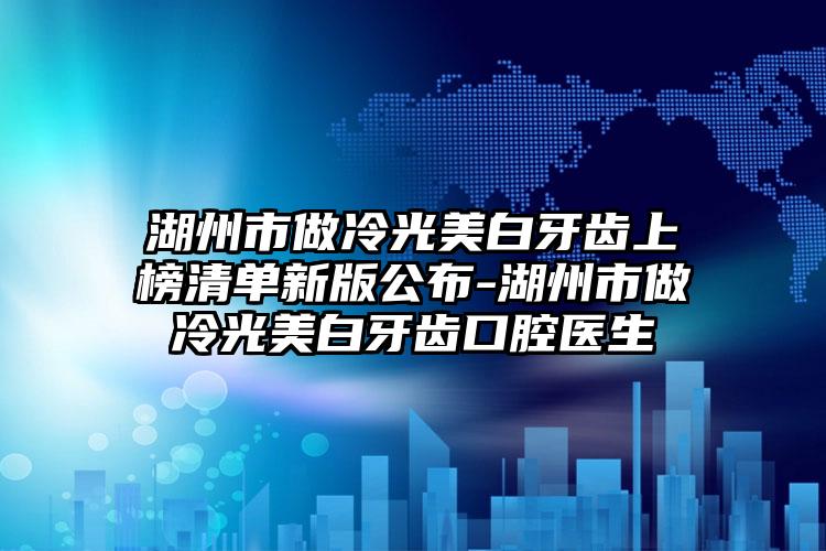 湖州市做冷光美白牙齿上榜清单新版公布-湖州市做冷光美白牙齿口腔医生