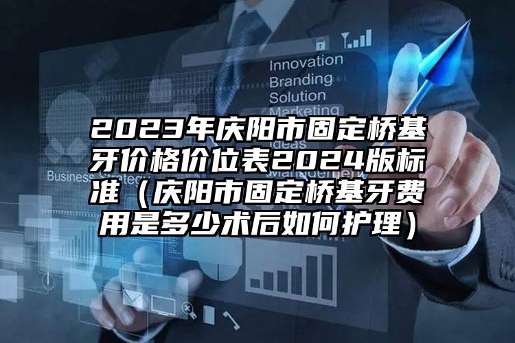 2023年庆阳市固定桥基牙价格价位表2024版标准（庆阳市固定桥基牙费用是多少术后如何护理）