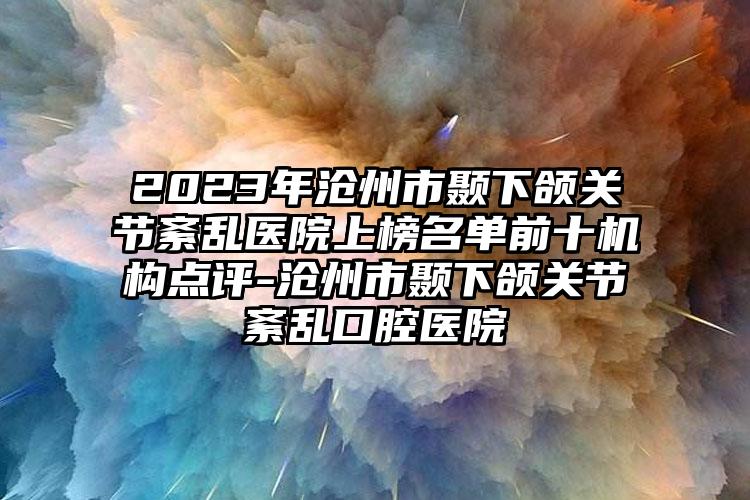 2023年沧州市颞下颌关节紊乱医院上榜名单前十机构点评-沧州市颞下颌关节紊乱口腔医院