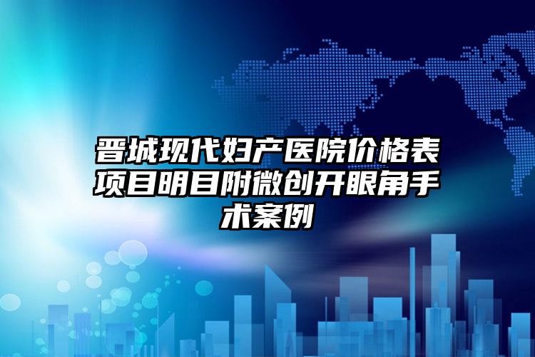 晋城现代妇产医院价格表项目明目附微创开眼角手术案例