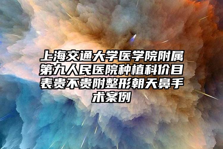 上海交通大学医学院附属第九人民医院种植科价目表贵不贵附整形朝天鼻手术案例