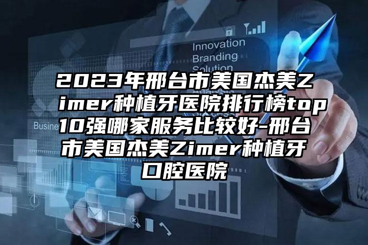 2023年邢台市美国杰美Zimer种植牙医院排行榜top10强哪家服务比较好-邢台市美国杰美Zimer种植牙口腔医院