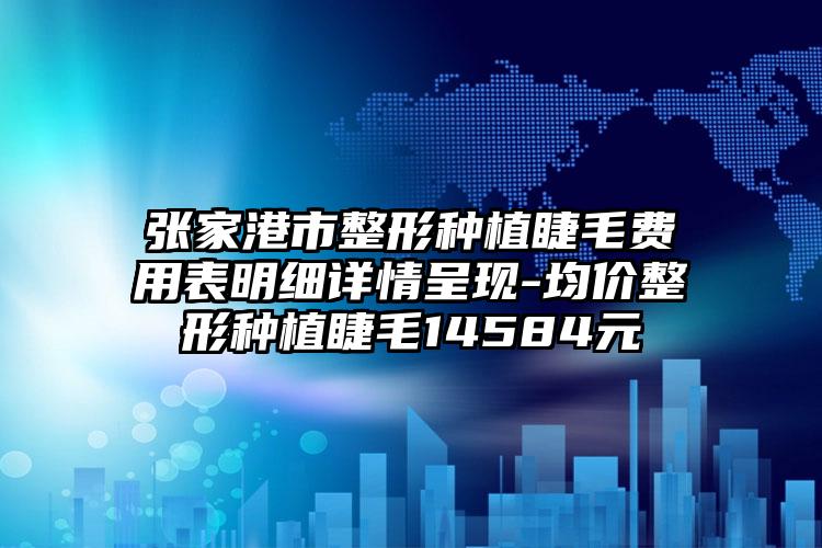 张家港市整形种植睫毛费用表明细详情呈现-均价整形种植睫毛14584元