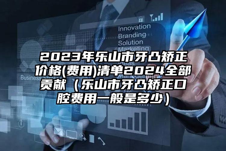 2023年乐山市牙凸矫正价格(费用)清单2024全部贡献（乐山市牙凸矫正口腔费用一般是多少）