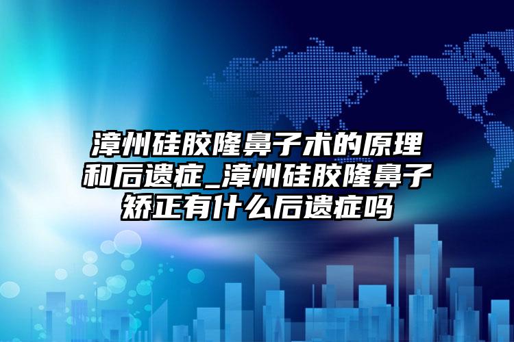 漳州硅胶隆鼻子术的原理和后遗症_漳州硅胶隆鼻子矫正有什么后遗症吗