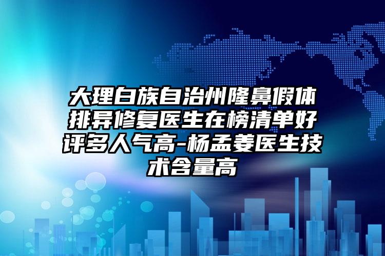 大理白族自治州隆鼻假体排异修复医生在榜清单好评多人气高-杨孟姜医生技术含量高