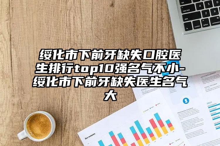 绥化市下前牙缺失口腔医生排行top10强名气不小-绥化市下前牙缺失医生名气大