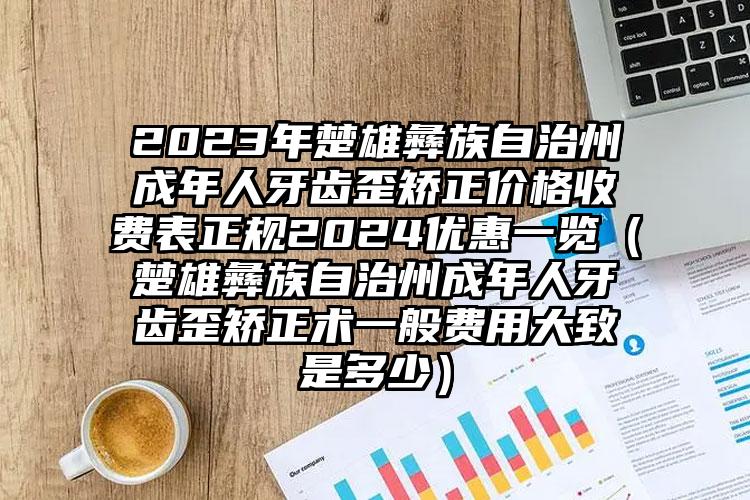 2023年楚雄彝族自治州成年人牙齿歪矫正价格收费表正规2024优惠一览（楚雄彝族自治州成年人牙齿歪矫正术一般费用大致是多少）