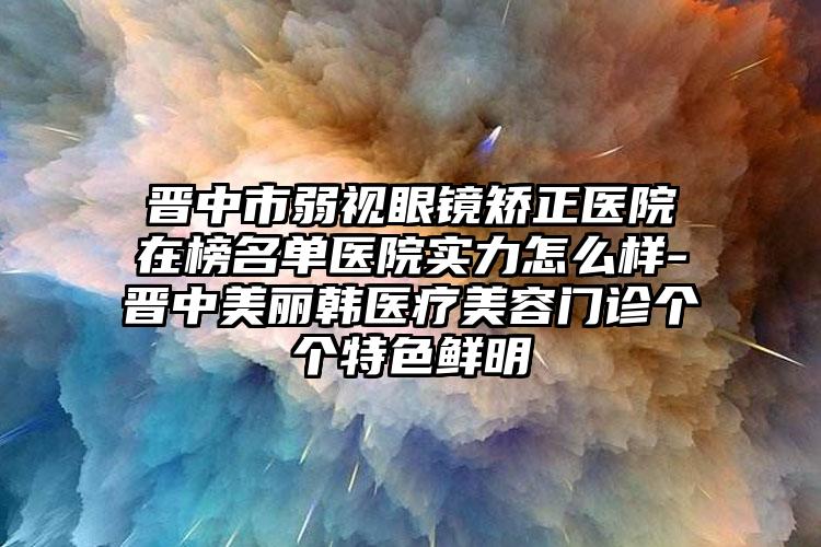 晋中市弱视眼镜矫正医院在榜名单医院实力怎么样-晋中美丽韩医疗美容门诊个个特色鲜明