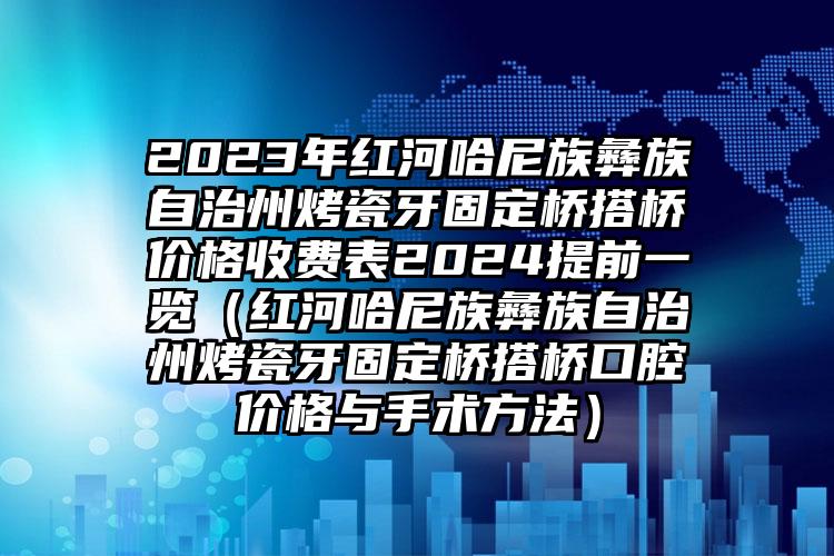 2023年红河哈尼族彝族自治州烤瓷牙固定桥搭桥价格收费表2024提前一览（红河哈尼族彝族自治州烤瓷牙固定桥搭桥口腔价格与手术方法）