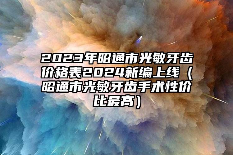 2023年昭通市光敏牙齿价格表2024新编上线（昭通市光敏牙齿手术性价比最高）