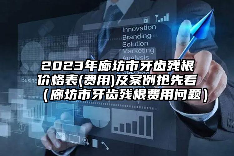 2023年廊坊市牙齿残根价格表(费用)及案例抢先看（廊坊市牙齿残根费用问题）