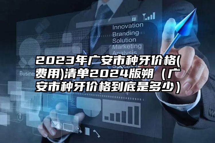 2023年广安市种牙价格(费用)清单2024版朔（广安市种牙价格到底是多少）