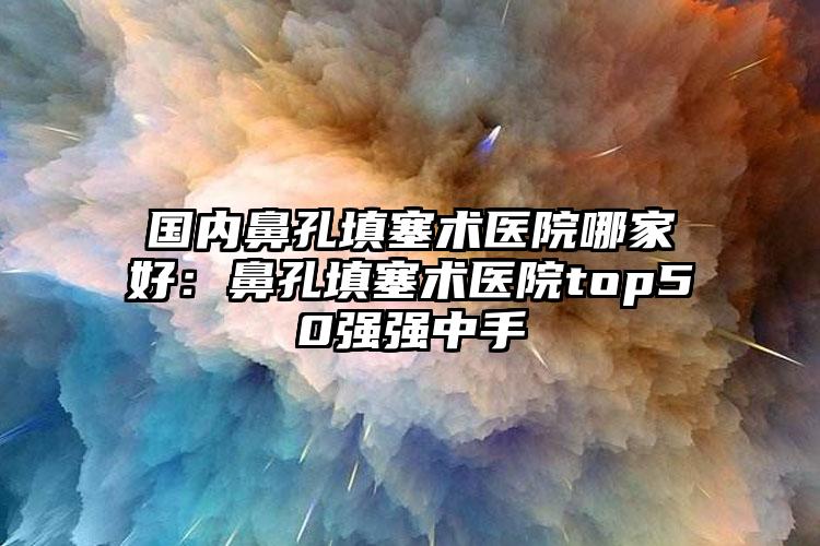 国内鼻孔填塞术医院哪家好：鼻孔填塞术医院top50强强中手